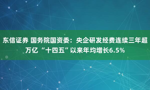东信证券 国务院国资委：央企研发经费连续三年超万亿 “十四五”以来年均增长6.5%