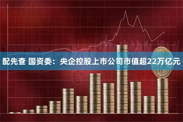 配先查 国资委：央企控股上市公司市值超22万亿元