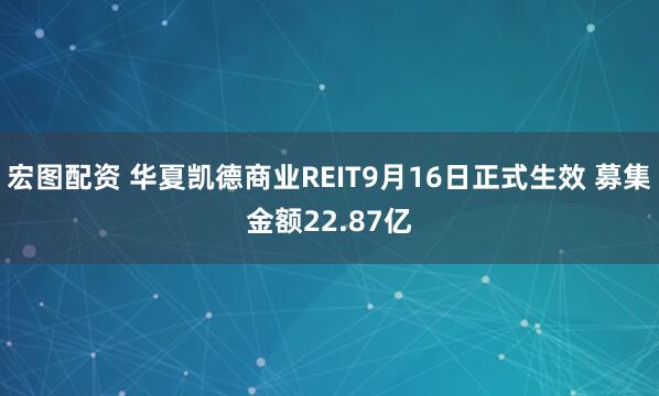 宏图配资 华夏凯德商业REIT9月16日正式生效 募集金额22.87亿