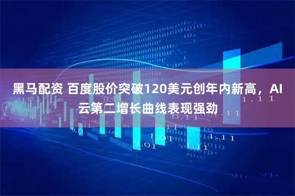 黑马配资 百度股价突破120美元创年内新高，AI云第二增长曲线表现强劲