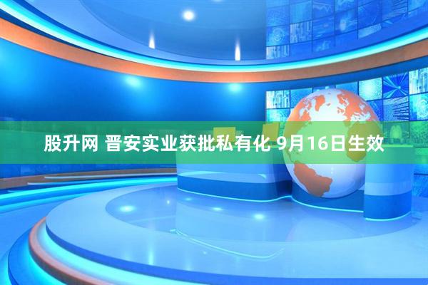 股升网 晋安实业获批私有化 9月16日生效