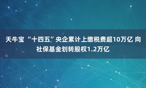 天牛宝 “十四五”央企累计上缴税费超10万亿 向社保基金划转股权1.2万亿