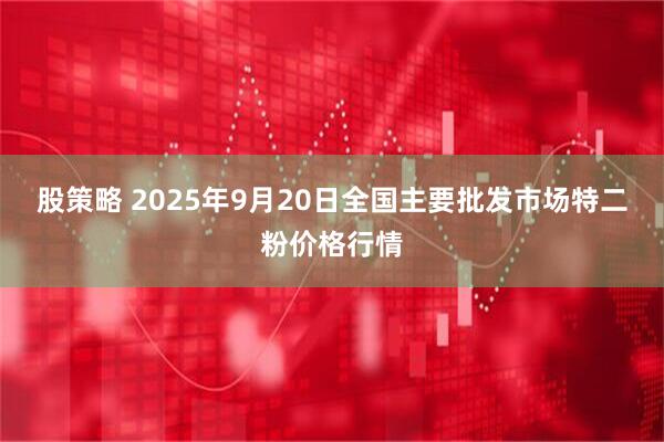 股策略 2025年9月20日全国主要批发市场特二粉价格行情
