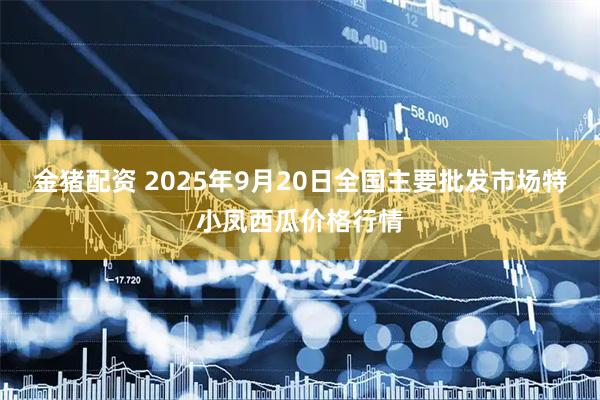 金猪配资 2025年9月20日全国主要批发市场特小凤西瓜价格行情
