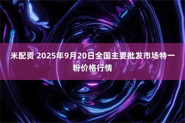 米配资 2025年9月20日全国主要批发市场特一粉价格行情