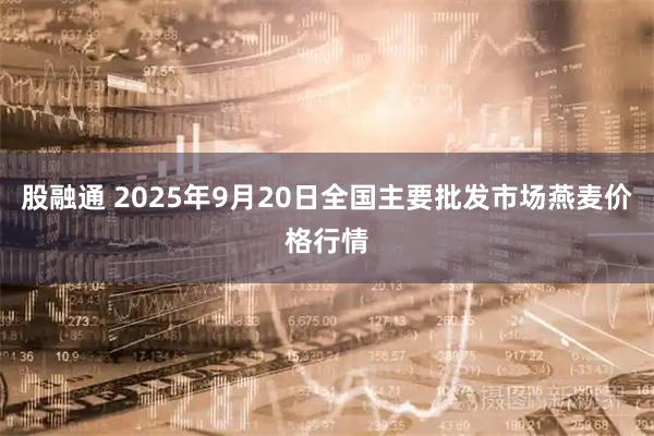 股融通 2025年9月20日全国主要批发市场燕麦价格行情
