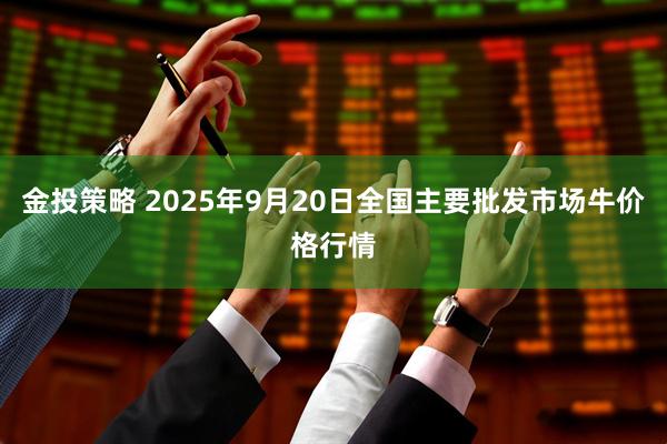 金投策略 2025年9月20日全国主要批发市场牛价格行情