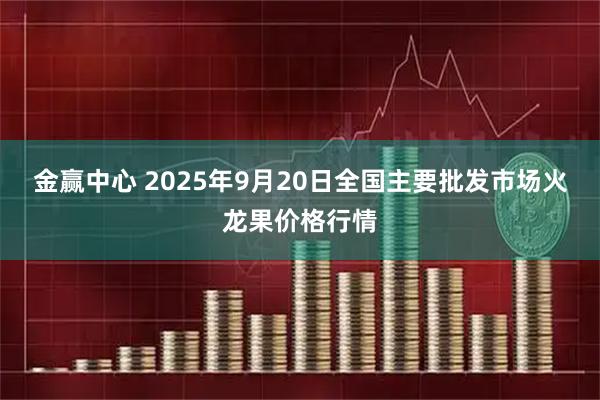 金赢中心 2025年9月20日全国主要批发市场火龙果价格行情