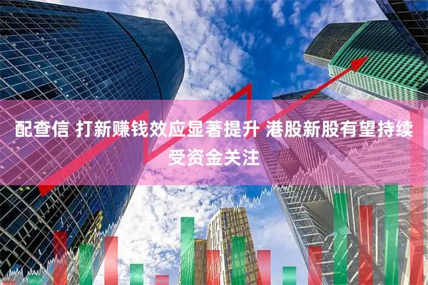 配查信 打新赚钱效应显著提升 港股新股有望持续受资金关注