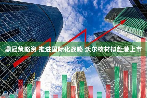 鼎冠策略资 推进国际化战略 沃尔核材拟赴港上市