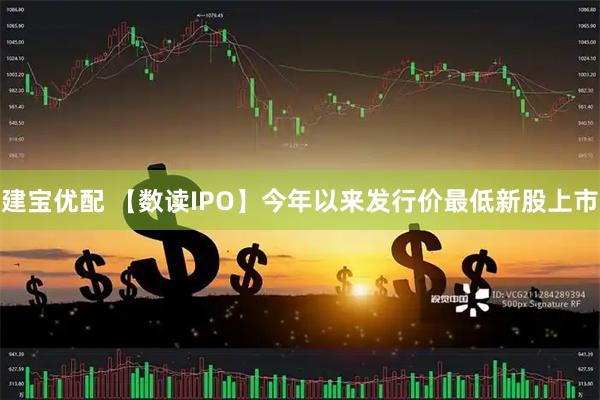 建宝优配 【数读IPO】今年以来发行价最低新股上市