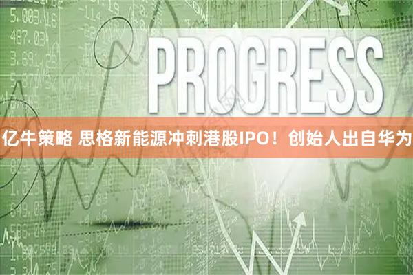 亿牛策略 思格新能源冲刺港股IPO！创始人出自华为
