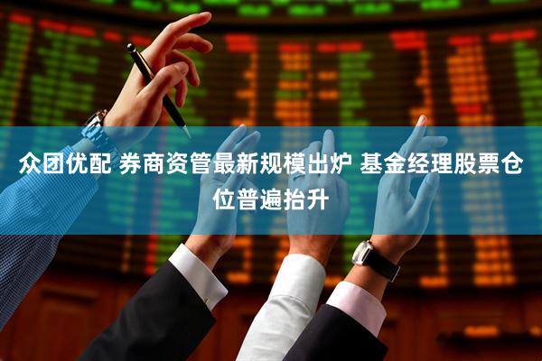 众团优配 券商资管最新规模出炉 基金经理股票仓位普遍抬升