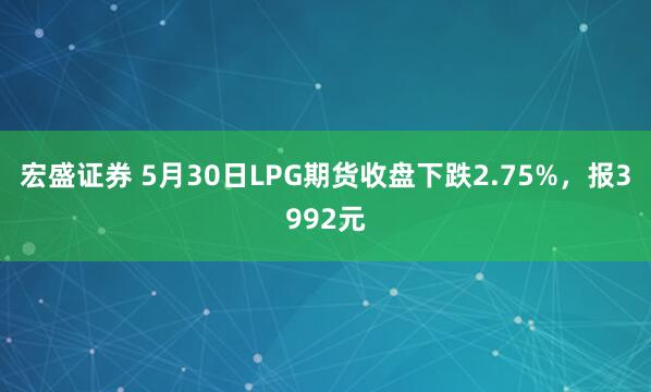 宏盛证券 5月30日LPG期货收盘下跌2.75%，报3992元
