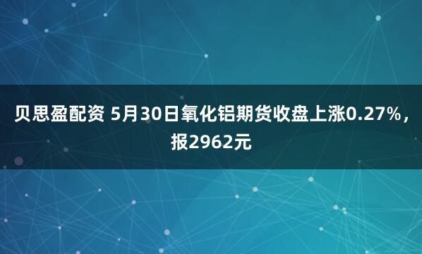 贝思盈配资 5月30日氧化铝期货收盘上涨0.27%，报2962元