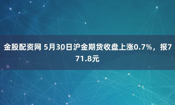 金股配资网 5月30日沪金期货收盘上涨0.7%，报771.8元