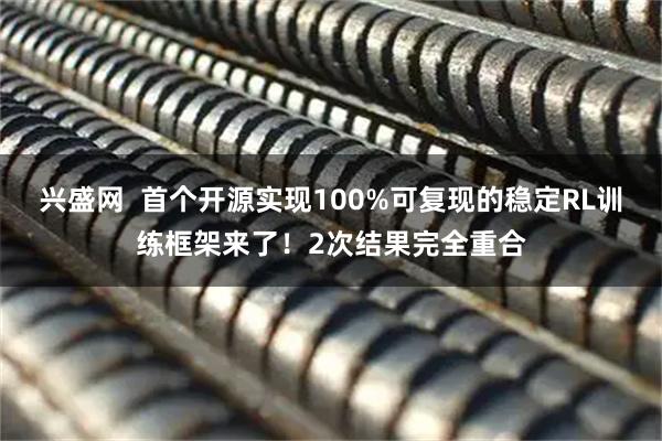 兴盛网  首个开源实现100%可复现的稳定RL训练框架来了！2次结果完全重合