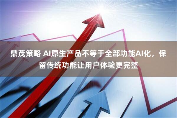 鼎茂策略 AI原生产品不等于全部功能AI化，保留传统功能让用户体验更完整