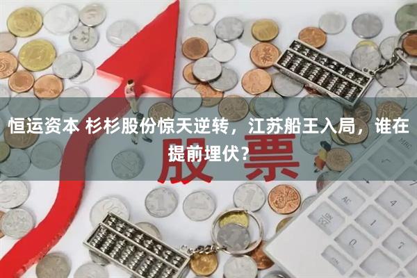 恒运资本 杉杉股份惊天逆转，江苏船王入局，谁在提前埋伏？