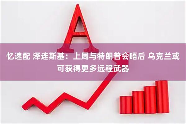 忆速配 泽连斯基：上周与特朗普会晤后 乌克兰或可获得更多远程武器