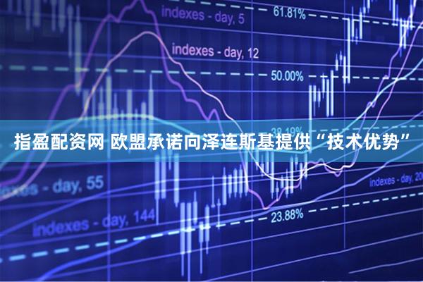 指盈配资网 欧盟承诺向泽连斯基提供“技术优势”
