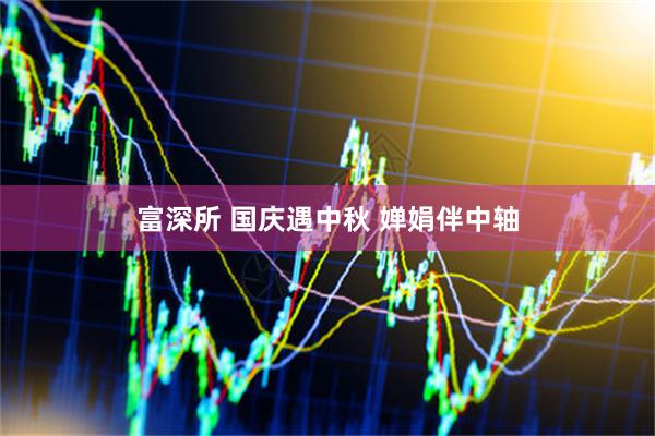 富深所 国庆遇中秋 婵娟伴中轴