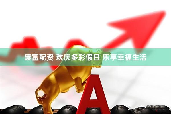 臻富配资 欢庆多彩假日 乐享幸福生活