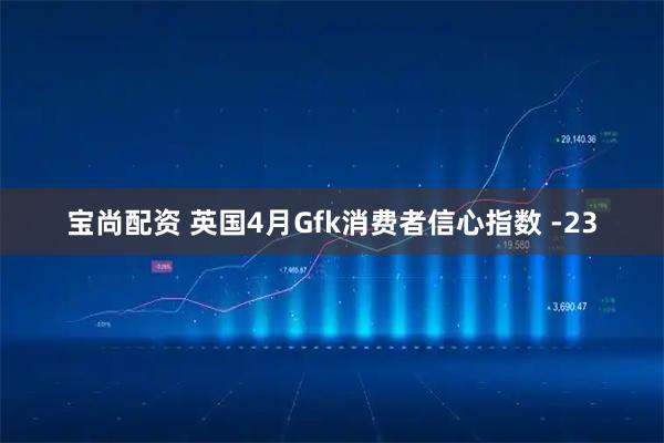宝尚配资 英国4月Gfk消费者信心指数 -23