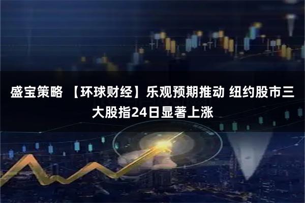 盛宝策略 【环球财经】乐观预期推动 纽约股市三大股指24日显著上涨