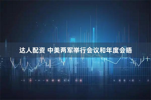 达人配资 中美两军举行会议和年度会晤