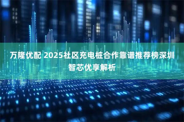 万隆优配 2025社区充电桩合作靠谱推荐榜深圳智芯优享解析