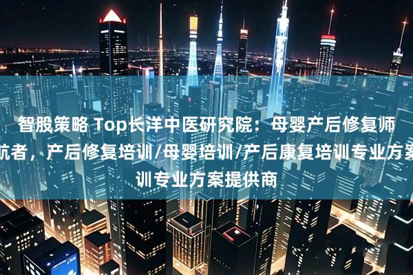 智股策略 Top长洋中医研究院：母婴产后修复师培训领航者，产后修复培训/母婴培训/产后康复培训专业方案提供商