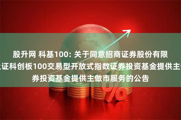股升网 科基100: 关于同意招商证券股份有限公司为汇添富上证科创板100交易型开放式指数证券投资基金提供主做市服务的公告