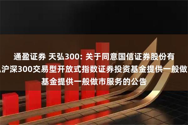 通盈证券 天弘300: 关于同意国信证券股份有限公司为天弘沪深300交易型开放式指数证券投资基金提供一般做市服务的公告