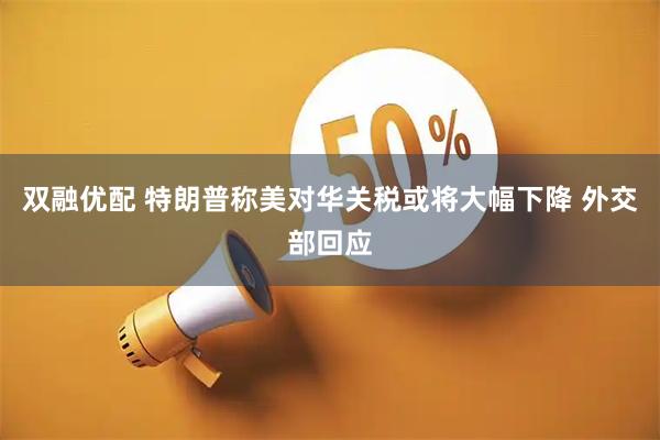 双融优配 特朗普称美对华关税或将大幅下降 外交部回应