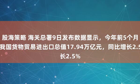股海策略 海关总署9日发布数据显示，今年前5个月，我国货物贸易进出口总值17.94万亿元，同比增长2.5%