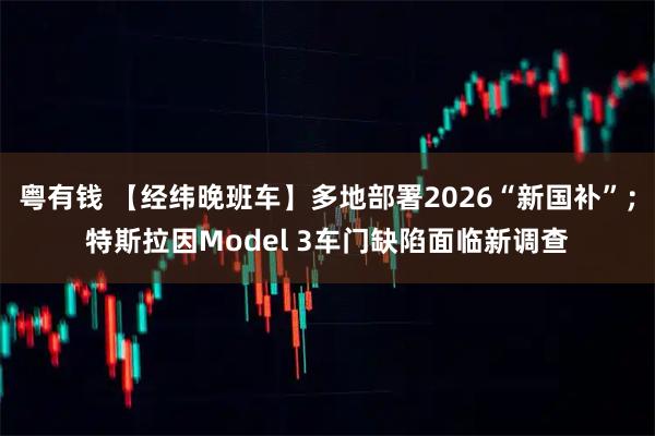 粤有钱 【经纬晚班车】多地部署2026“新国补”；特斯拉因Model 3车门缺陷面临新调查