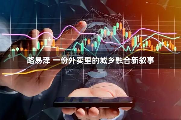 路易泽 一份外卖里的城乡融合新叙事