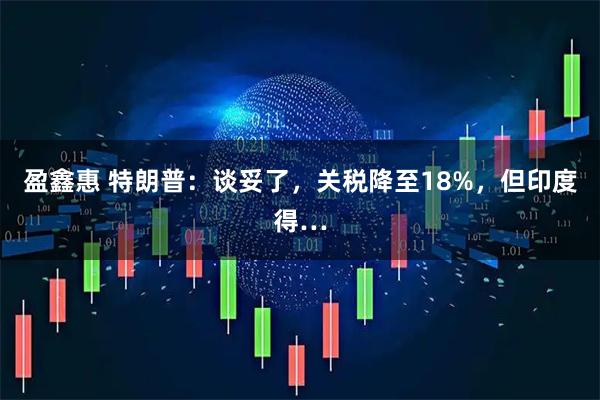 盈鑫惠 特朗普：谈妥了，关税降至18%，但印度得…
