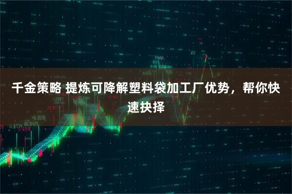 千金策略 提炼可降解塑料袋加工厂优势，帮你快速抉择
