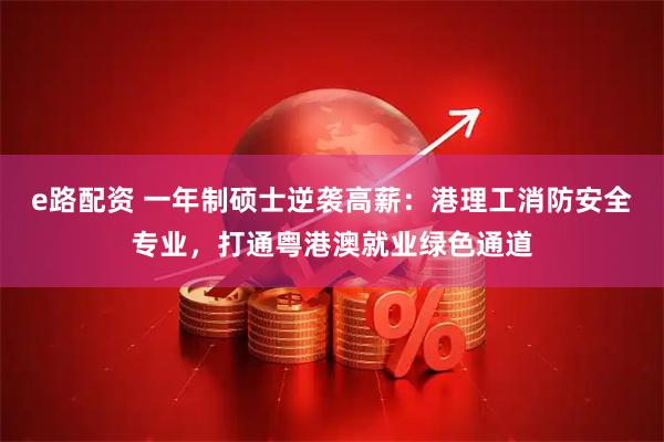 e路配资 一年制硕士逆袭高薪：港理工消防安全专业，打通粤港澳就业绿色通道