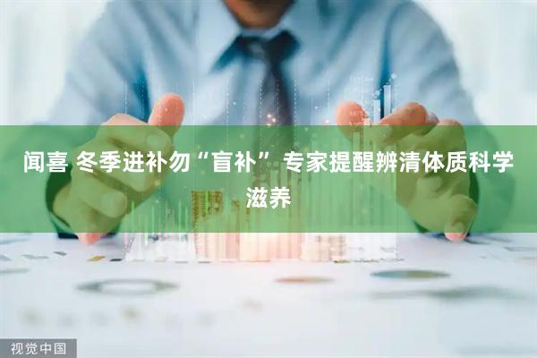 闻喜 冬季进补勿“盲补” 专家提醒辨清体质科学滋养