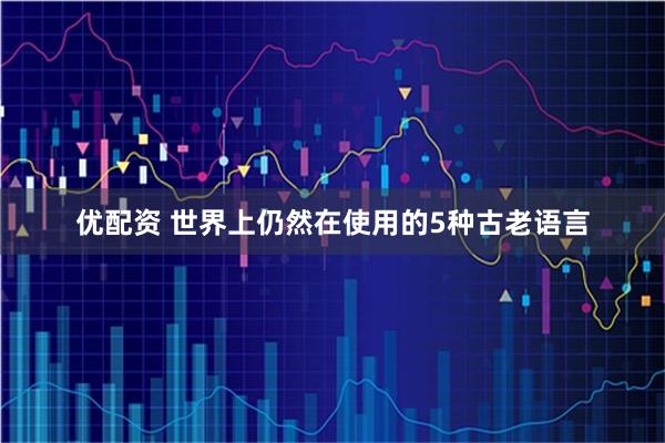 优配资 世界上仍然在使用的5种古老语言