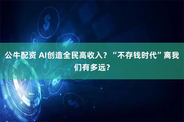 公牛配资 AI创造全民高收入？“不存钱时代”离我们有多远？