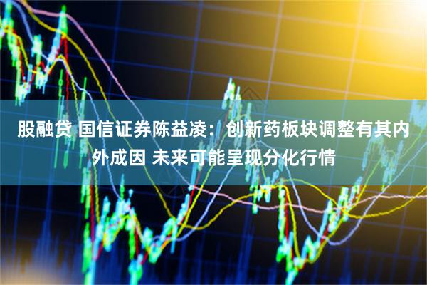 股融贷 国信证券陈益凌：创新药板块调整有其内外成因 未来可能呈现分化行情