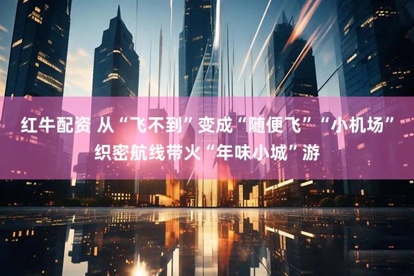 红牛配资 从“飞不到”变成“随便飞”“小机场”织密航线带火“年味小城”游