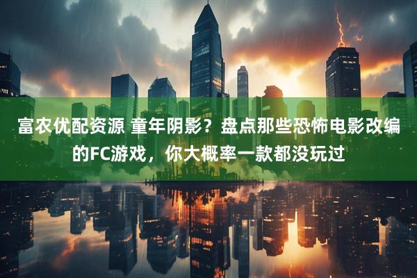 富农优配资源 童年阴影？盘点那些恐怖电影改编的FC游戏，你大概率一款都没玩过