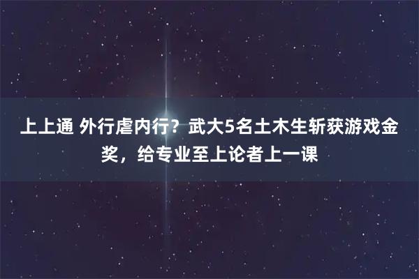 上上通 外行虐内行？武大5名土木生斩获游戏金奖，给专业至上论者上一课