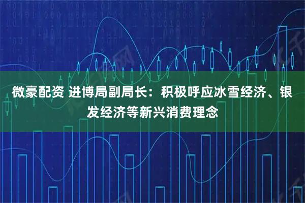 微豪配资 进博局副局长：积极呼应冰雪经济、银发经济等新兴消费理念