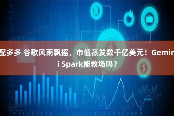配多多 谷歌风雨飘摇，市值蒸发数千亿美元！Gemini Spark能救场吗？